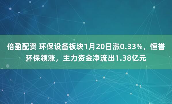 倍盈配资 环保设备板块1月20日涨0.33%，恒誉环保领涨，主力资金净流出1.38亿元