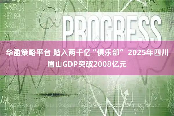 华盈策略平台 踏入两千亿“俱乐部” 2025年四川眉山GDP突破2008亿元