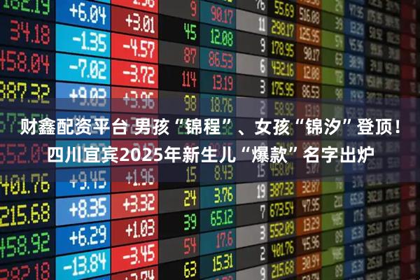 财鑫配资平台 男孩“锦程”、女孩“锦汐”登顶！四川宜宾2025年新生儿“爆款”名字出炉