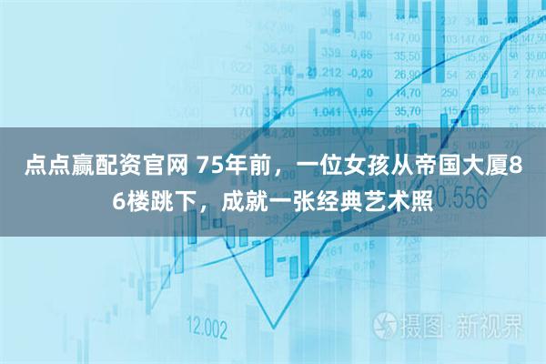 点点赢配资官网 75年前，一位女孩从帝国大厦86楼跳下，成就一张经典艺术照