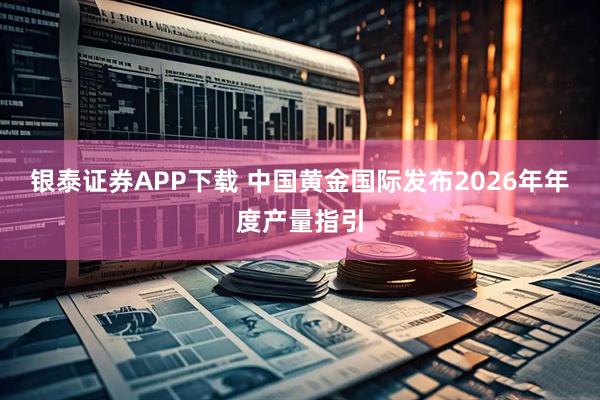银泰证券APP下载 中国黄金国际发布2026年年度产量指引