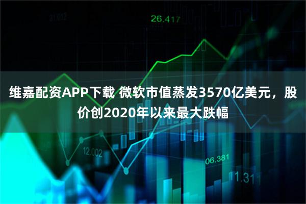 维嘉配资APP下载 微软市值蒸发3570亿美元，股价创2020年以来最大跌幅