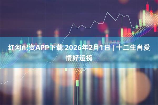 红河配资APP下载 2026年2月1日 | 十二生肖爱情好运榜
