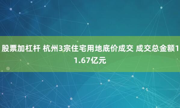 股票加杠杆 杭州3宗住宅用地底价成交 成交总金额11.67亿元