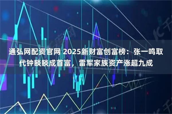 通弘网配资官网 2025新财富创富榜：张一鸣取代钟睒睒成首富，雷军家族资产涨超九成