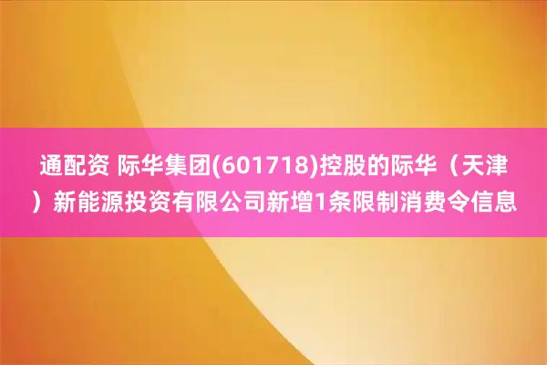 通配资 际华集团(601718)控股的际华（天津）新能源投资有限公司新增1条限制消费令信息