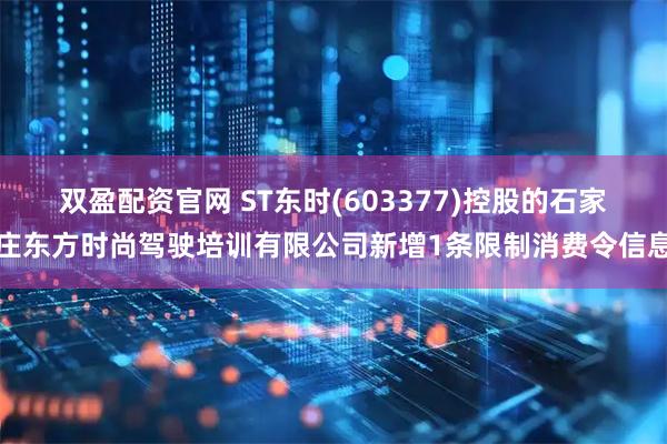 双盈配资官网 ST东时(603377)控股的石家庄东方时尚驾驶培训有限公司新增1条限制消费令信息