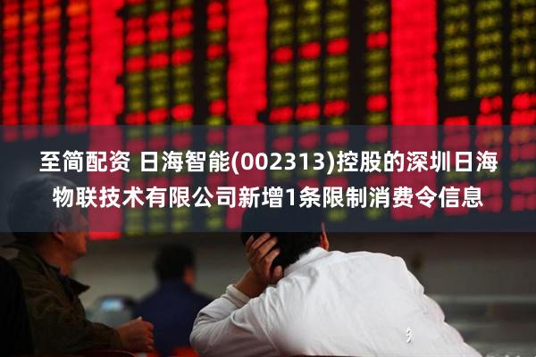 至简配资 日海智能(002313)控股的深圳日海物联技术有限公司新增1条限制消费令信息
