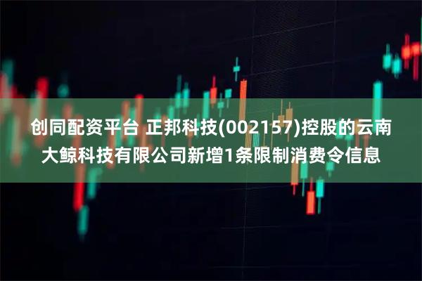 创同配资平台 正邦科技(002157)控股的云南大鲸科技有限公司新增1条限制消费令信息