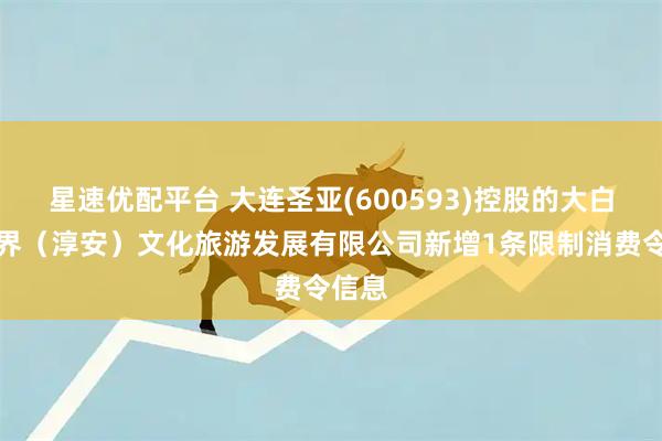 星速优配平台 大连圣亚(600593)控股的大白鲸世界（淳安）文化旅游发展有限公司新增1条限制消费令信息