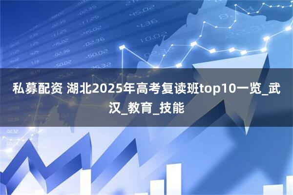 私募配资 湖北2025年高考复读班top10一览_武汉_教育_技能