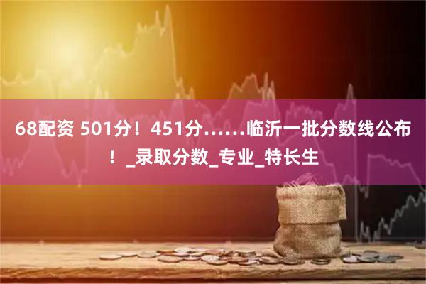 68配资 501分！451分……临沂一批分数线公布！_录取分数_专业_特长生