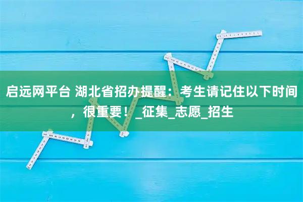 启远网平台 湖北省招办提醒：考生请记住以下时间，很重要！_征集_志愿_招生