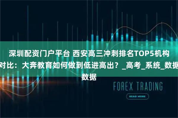 深圳配资门户平台 西安高三冲刺排名TOP5机构对比：大奔教育如何做到低进高出？_高考_系统_数据