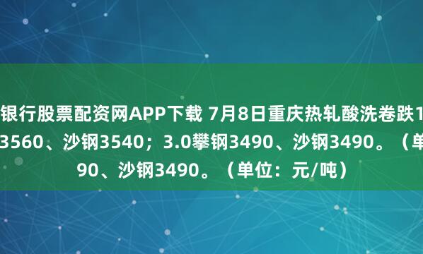 银行股票配资网APP下载 7月8日重庆热轧酸洗卷跌10，2.5攀钢3560、沙钢3540；3.0攀钢3490、沙钢3490。（单位：元/吨）
