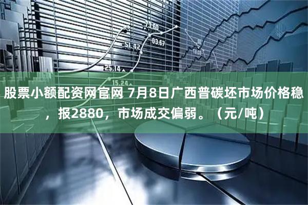 股票小额配资网官网 7月8日广西普碳坯市场价格稳，报2880，市场成交偏弱。（元/吨）