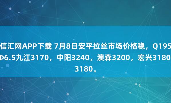 信汇网APP下载 7月8日安平拉丝市场价格稳，Q195Φ6.5九江3170，中阳3240，澳森3200，宏兴3180。