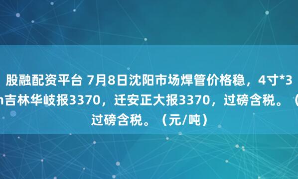 股融配资平台 7月8日沈阳市场焊管价格稳，4寸*3.75mm吉林华岐报3370，迁安正大报3370，过磅含税。（元/吨）