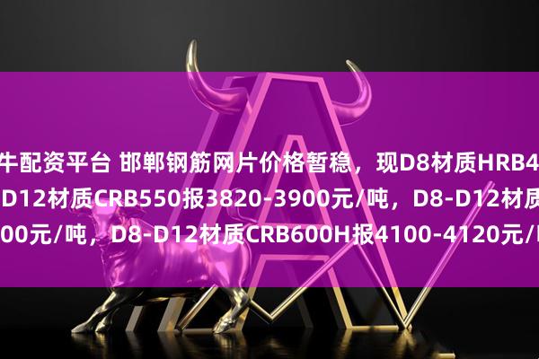 天牛配资平台 邯郸钢筋网片价格暂稳，现D8材质HRB400报3930元/吨，D8-D12材质CRB550报3820-3900元/吨，D8-D12材质CRB600H报4100-4120元/吨。