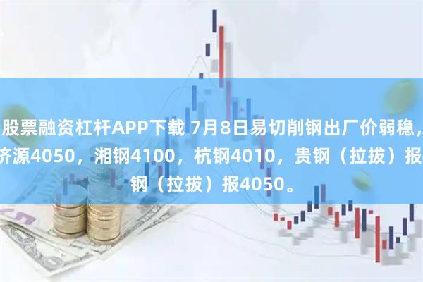 股票融资杠杆APP下载 7月8日易切削钢出厂价弱稳，1215济源4050，湘钢4100，杭钢4010，贵钢（拉拔）报4050。