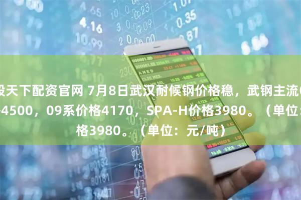 股天下配资官网 7月8日武汉耐候钢价格稳，武钢主流Q450价格4500，09系价格4170，SPA-H价格3980。（单位：元/吨）