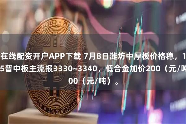 在线配资开户APP下载 7月8日潍坊中厚板价格稳，14-25普中板主流报3330~3340，低合金加价200（元/吨）。