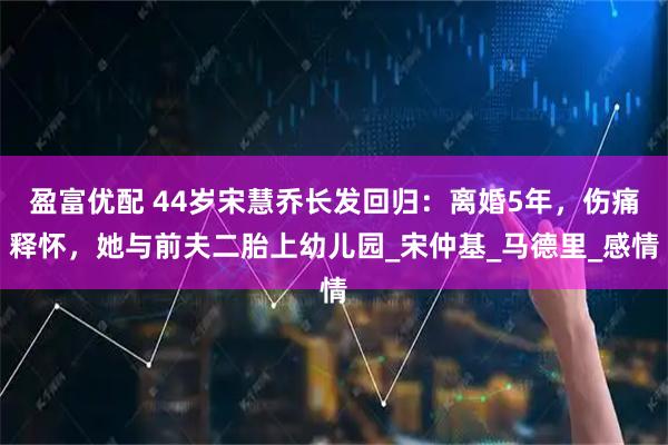 盈富优配 44岁宋慧乔长发回归：离婚5年，伤痛释怀，她与前夫二胎上幼儿园_宋仲基_马德里_感情