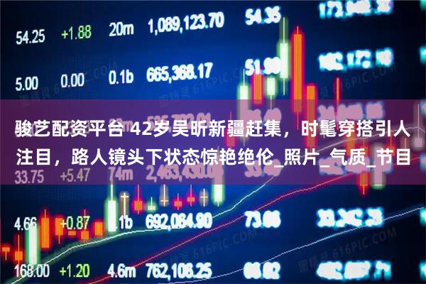 骏艺配资平台 42岁吴昕新疆赶集，时髦穿搭引人注目，路人镜头下状态惊艳绝伦_照片_气质_节目