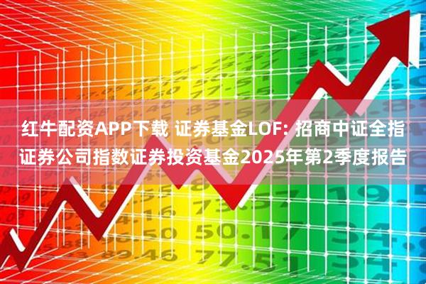 红牛配资APP下载 证券基金LOF: 招商中证全指证券公司指数证券投资基金2025年第2季度报告