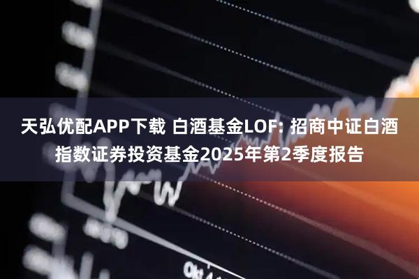 天弘优配APP下载 白酒基金LOF: 招商中证白酒指数证券投资基金2025年第2季度报告