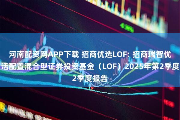 河南配资网APP下载 招商优选LOF: 招商瑞智优选灵活配置混合型证券投资基金（LOF）2025年第2季度报告