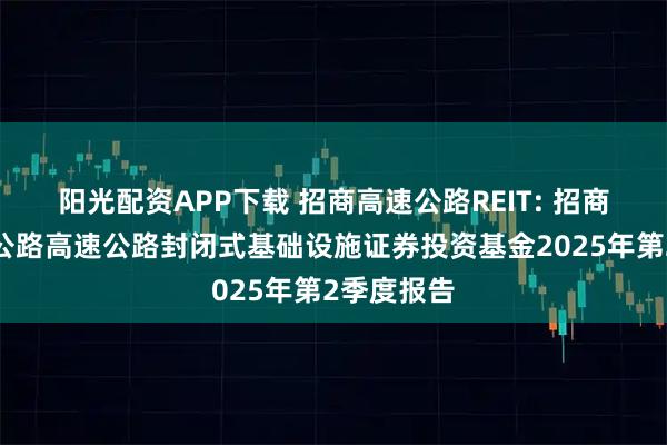 阳光配资APP下载 招商高速公路REIT: 招商基金招商公路高速公路封闭式基础设施证券投资基金2025年第2季度报告