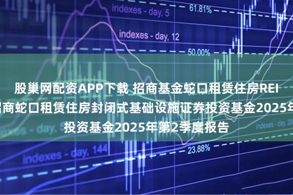 股巢网配资APP下载 招商基金蛇口租赁住房REIT: 招商基金招商蛇口租赁住房封闭式基础设施证券投资基金2025年第2季度报告