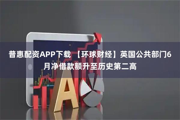 普惠配资APP下载 【环球财经】英国公共部门6月净借款额升至历史第二高