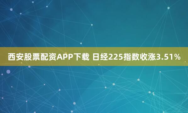 西安股票配资APP下载 日经225指数收涨3.51%