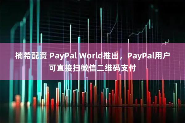 楠希配资 PayPal World推出,PayPal用户可直接扫微信二维码支付