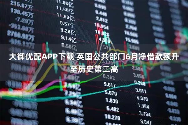 大御优配APP下载 英国公共部门6月净借款额升至历史第二高