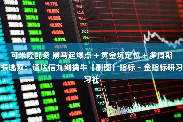 可米隆配资 黑马起爆点 + 黄金坑定位 + 多周期共振逃顶：通达信九剑擒牛【副图】指标 – 金指标研习社
