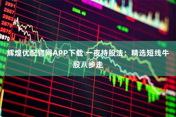 辉煌优配官网APP下载 一夜持股法:精选短线牛股八步走
