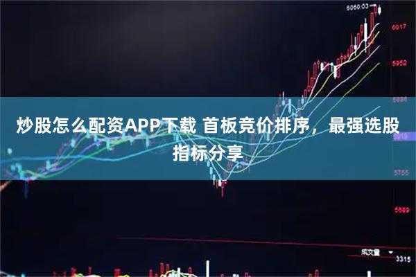 炒股怎么配资APP下载 首板竞价排序,最强选股指标分享
