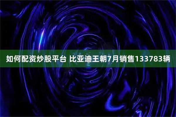 如何配资炒股平台 比亚迪王朝7月销售133783辆