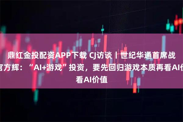 鼎红金投配资APP下载 CJ访谈丨世纪华通首席战略官方辉:“AI+游戏”投资,要先回归游戏本质再看AI价值