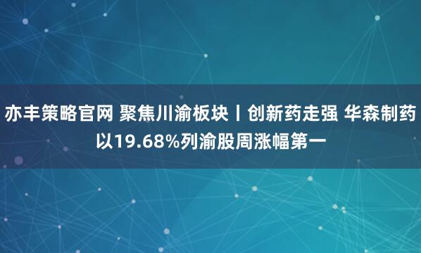亦丰策略官网 聚焦川渝板块丨创新药走强 华森制药以19.68%列渝股周涨幅第一