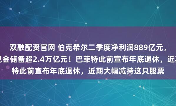 双融配资官网 伯克希尔二季度净利润889亿元,同比大降近60%!现金储备超2.4万亿元!巴菲特此前宣布年底退休,近期大幅减持这只股票