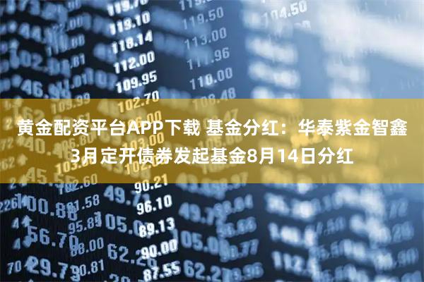 黄金配资平台APP下载 基金分红：华泰紫金智鑫3月定开债券发起基金8月14日分红