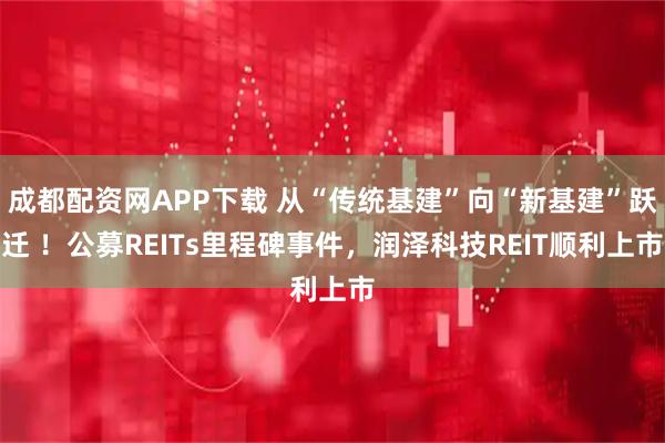 成都配资网APP下载 从“传统基建”向“新基建”跃迁 ！公募REITs里程碑事件，润泽科技REIT顺利上市