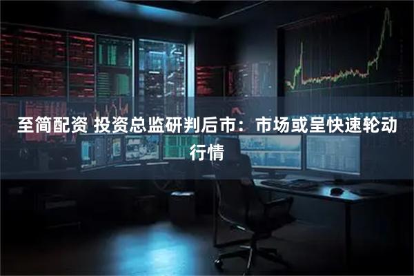 至简配资 投资总监研判后市：市场或呈快速轮动行情