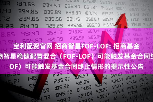 宝利配资官网 招商智星FOF-LOF: 招商基金管理有限公司关于招商智星稳健配置混合（FOF-LOF）可能触发基金合同终止情形的提示性公告