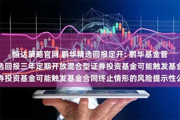恒达策略官网 鹏华精选回报定开: 鹏华基金管理有限公司关于鹏华精选回报三年定期开放混合型证券投资基金可能触发基金合同终止情形的风险提示性公告