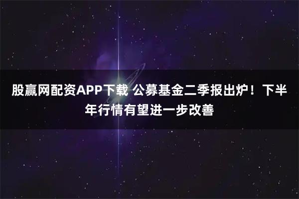 股赢网配资APP下载 公募基金二季报出炉!下半年行情有望进一步改善